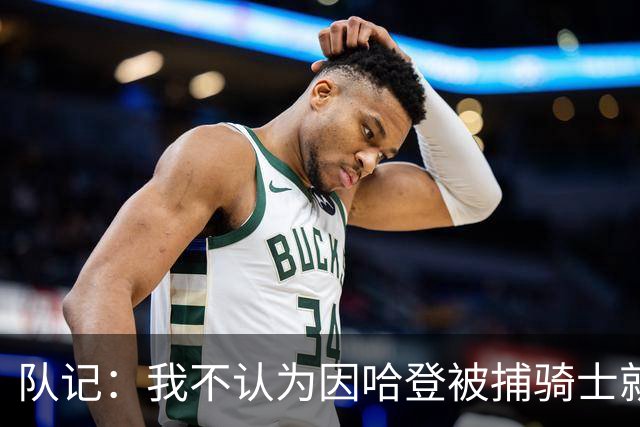 队记：我不认为因哈登被捕骑士就会抛弃他 估计还是2年6000万合同